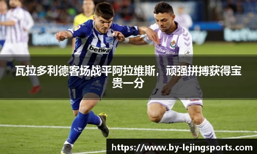 瓦拉多利德客场战平阿拉维斯，顽强拼搏获得宝贵一分