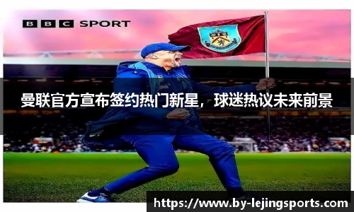 曼联官方宣布签约热门新星，球迷热议未来前景