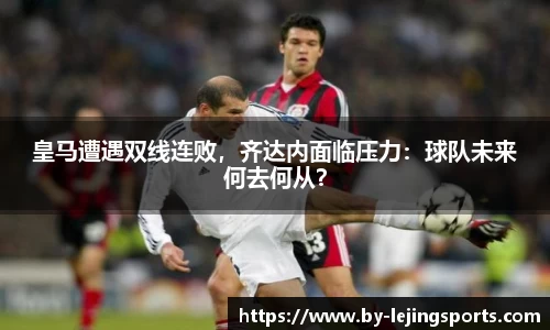 皇马遭遇双线连败，齐达内面临压力：球队未来何去何从？