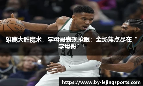 雄鹿大胜魔术，字母哥表现抢眼：全场焦点尽在“字母哥”！