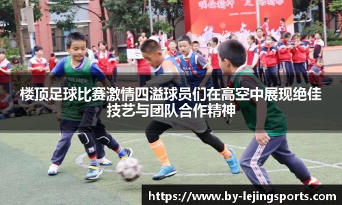 楼顶足球比赛激情四溢球员们在高空中展现绝佳技艺与团队合作精神