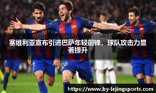 塞维利亚宣布引进巴萨年轻前锋，球队攻击力显著提升