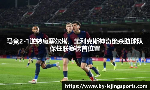 马竞2-1逆转赢塞尔塔，菲利克斯神奇绝杀助球队保住联赛榜首位置