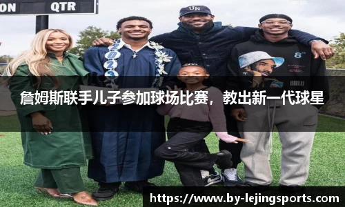 詹姆斯联手儿子参加球场比赛，教出新一代球星