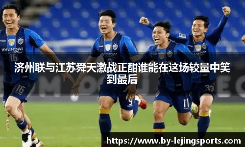 济州联与江苏舜天激战正酣谁能在这场较量中笑到最后