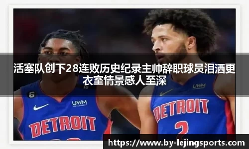 活塞队创下28连败历史纪录主帅辞职球员泪洒更衣室情景感人至深