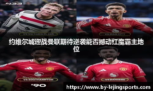 约维尔城迎战曼联期待逆袭能否撼动红魔霸主地位