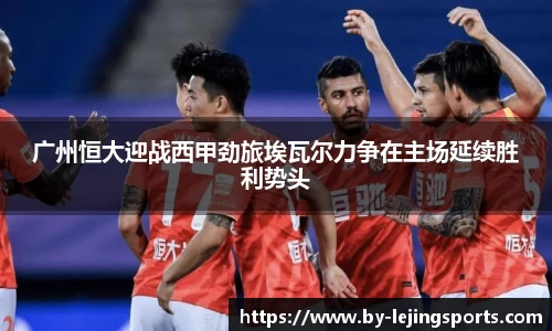 广州恒大迎战西甲劲旅埃瓦尔力争在主场延续胜利势头