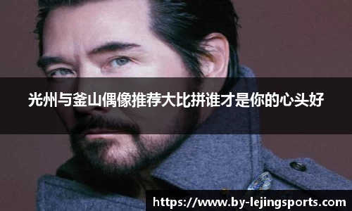 光州与釜山偶像推荐大比拼谁才是你的心头好