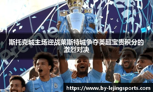 斯托克城主场迎战莱斯特城争夺英超宝贵积分的激烈对决
