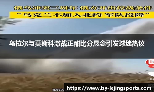 乌拉尔与莫斯科激战正酣比分悬念引发球迷热议