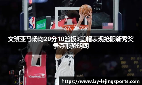 文班亚马场均20分10篮板3盖帽表现抢眼新秀奖争夺形势明朗
