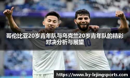哥伦比亚20岁青年队与乌克兰20岁青年队的精彩对决分析与展望