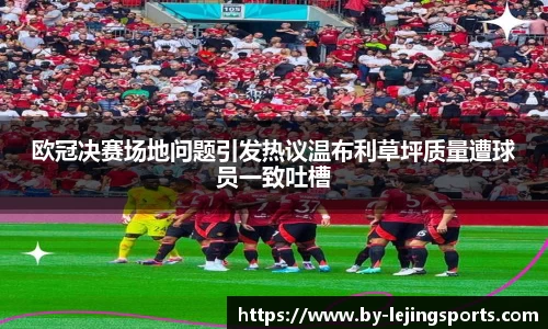 欧冠决赛场地问题引发热议温布利草坪质量遭球员一致吐槽
