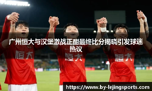 广州恒大与汉堡激战正酣最终比分揭晓引发球迷热议