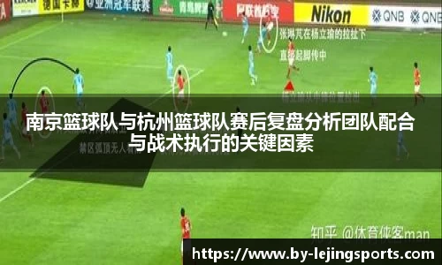 南京篮球队与杭州篮球队赛后复盘分析团队配合与战术执行的关键因素